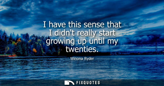 Small: I have this sense that I didnt really start growing up until my twenties