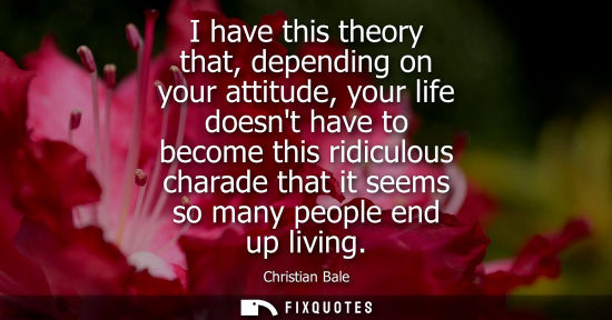 Small: I have this theory that, depending on your attitude, your life doesnt have to become this ridiculous ch