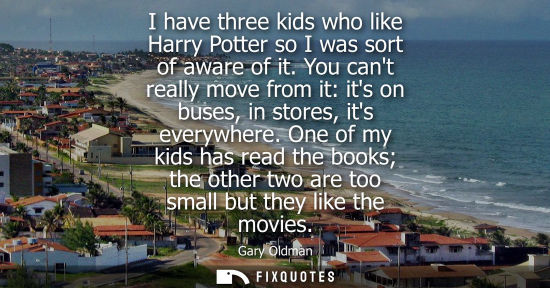 Small: I have three kids who like Harry Potter so I was sort of aware of it. You cant really move from it: its