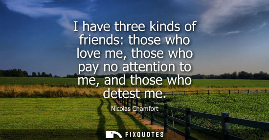 Small: I have three kinds of friends: those who love me, those who pay no attention to me, and those who detes