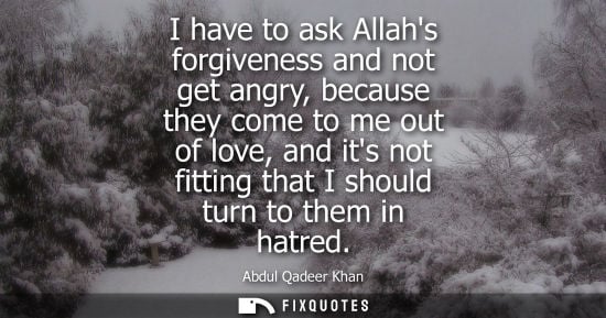 Small: I have to ask Allahs forgiveness and not get angry, because they come to me out of love, and its not fitting t