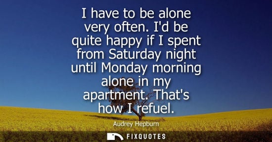 Small: I have to be alone very often. Id be quite happy if I spent from Saturday night until Monday morning alone in 