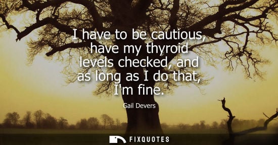 Small: I have to be cautious, have my thyroid levels checked, and as long as I do that, Im fine