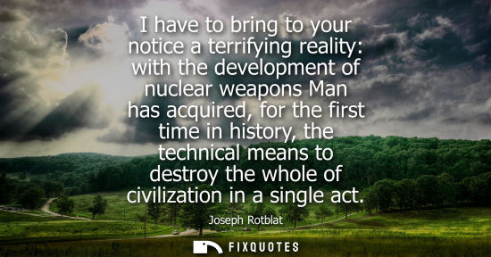 Small: I have to bring to your notice a terrifying reality: with the development of nuclear weapons Man has acquired,