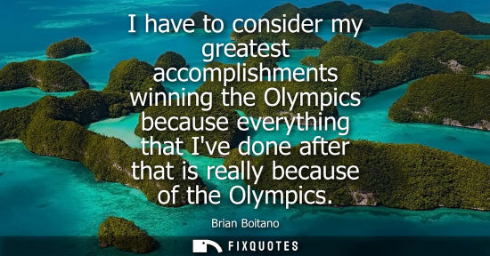 Small: I have to consider my greatest accomplishments winning the Olympics because everything that Ive done af