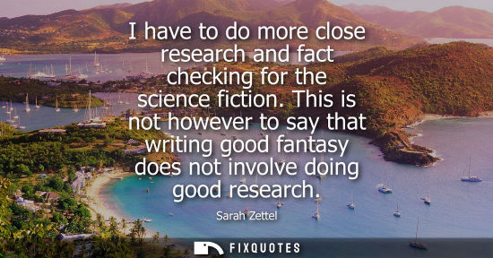 Small: I have to do more close research and fact checking for the science fiction. This is not however to say 