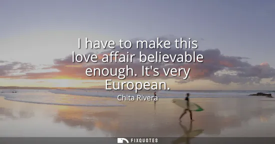 Small: I have to make this love affair believable enough. Its very European