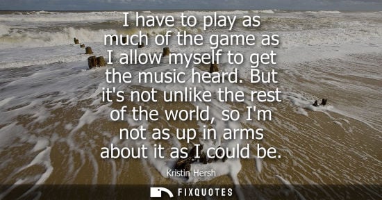 Small: I have to play as much of the game as I allow myself to get the music heard. But its not unlike the res