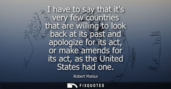 Small: I have to say that its very few countries that are willing to look back at its past and apologize for i