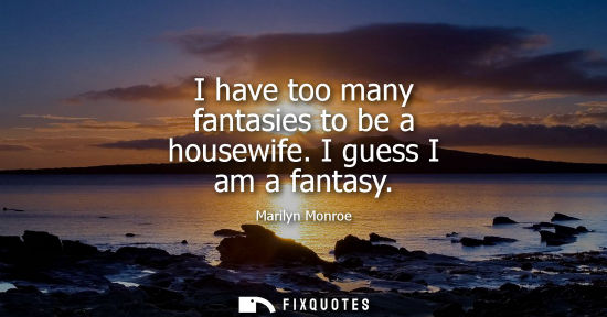 Small: I have too many fantasies to be a housewife. I guess I am a fantasy