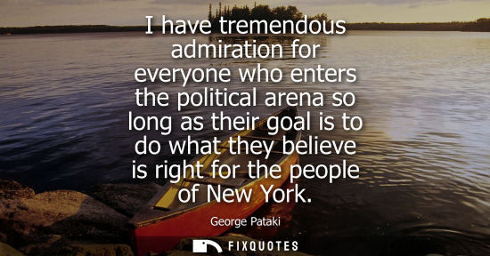 Small: I have tremendous admiration for everyone who enters the political arena so long as their goal is to do