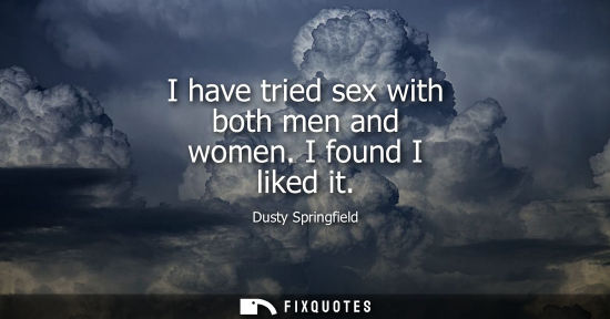 Small: I have tried sex with both men and women. I found I liked it