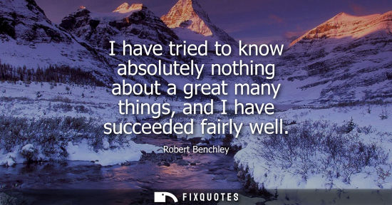 Small: I have tried to know absolutely nothing about a great many things, and I have succeeded fairly well