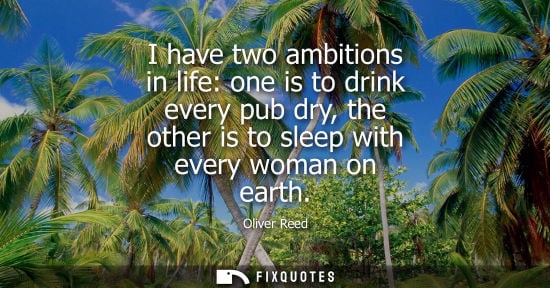 Small: I have two ambitions in life: one is to drink every pub dry, the other is to sleep with every woman on 