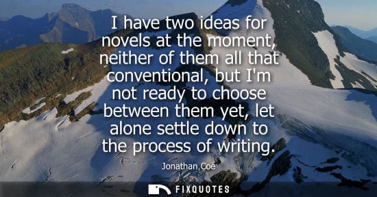 Small: I have two ideas for novels at the moment, neither of them all that conventional, but Im not ready to c