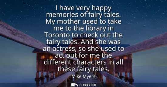 Small: I have very happy memories of fairy tales. My mother used to take me to the library in Toronto to check out th