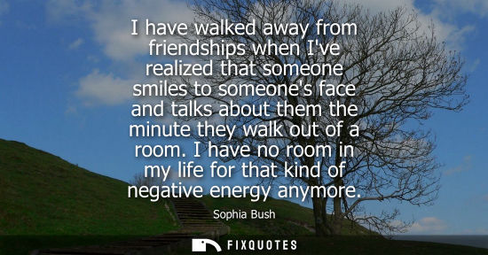 Small: I have walked away from friendships when Ive realized that someone smiles to someones face and talks ab