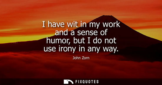 Small: I have wit in my work and a sense of humor, but I do not use irony in any way