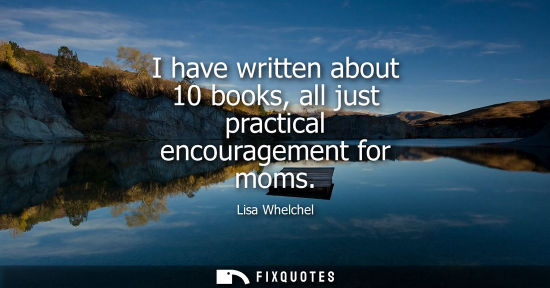 Small: I have written about 10 books, all just practical encouragement for moms