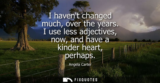 Small: I havent changed much, over the years. I use less adjectives, now, and have a kinder heart, perhaps