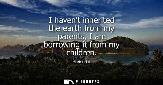 Small: I havent inherited the earth from my parents, I am borrowing it from my children