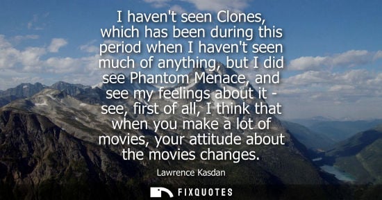 Small: I havent seen Clones, which has been during this period when I havent seen much of anything, but I did 