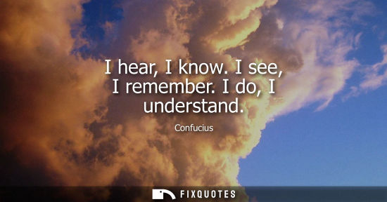 Small: I hear, I know. I see, I remember. I do, I understand - Confucius