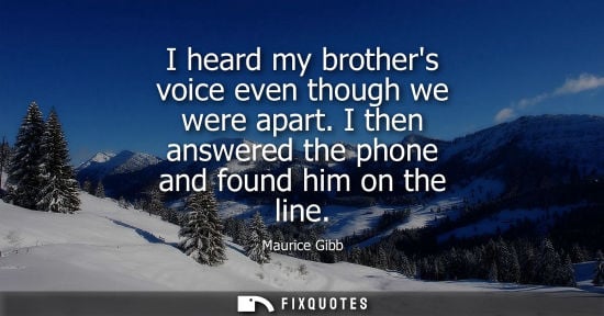 Small: Maurice Gibb: I heard my brothers voice even though we were apart. I then answered the phone and found him on 