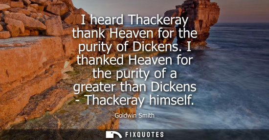 Small: I heard Thackeray thank Heaven for the purity of Dickens. I thanked Heaven for the purity of a greater 