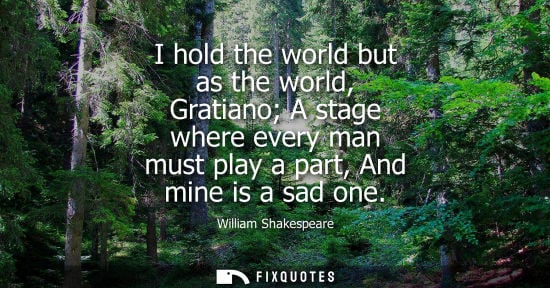 Small: William Shakespeare - I hold the world but as the world, Gratiano A stage where every man must play a part, An