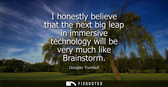 Small: I honestly believe that the next big leap in immersive technology will be very much like Brainstorm