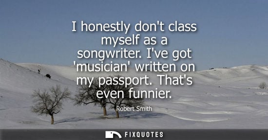 Small: I honestly dont class myself as a songwriter. Ive got musician written on my passport. Thats even funni