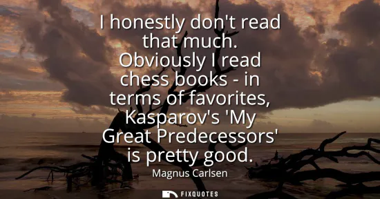 Small: I honestly dont read that much. Obviously I read chess books - in terms of favorites, Kasparovs My Great Prede