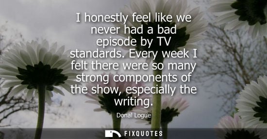 Small: I honestly feel like we never had a bad episode by TV standards. Every week I felt there were so many s