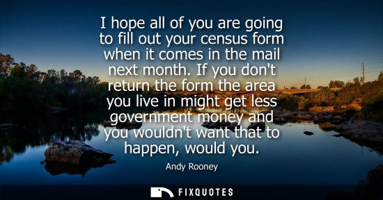Small: I hope all of you are going to fill out your census form when it comes in the mail next month.