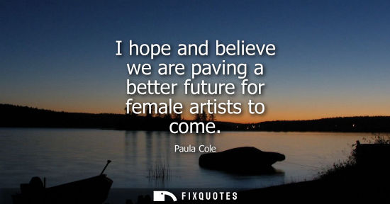 Small: I hope and believe we are paving a better future for female artists to come