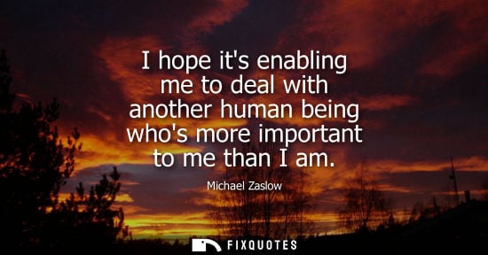Small: Michael Zaslow: I hope its enabling me to deal with another human being whos more important to me than I am