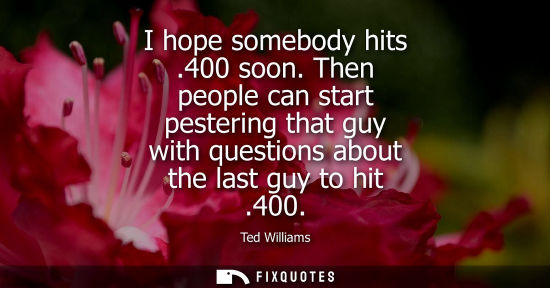 Small: I hope somebody hits .400 soon. Then people can start pestering that guy with questions about the last 