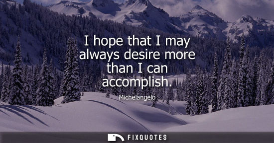 Small: I hope that I may always desire more than I can accomplish
