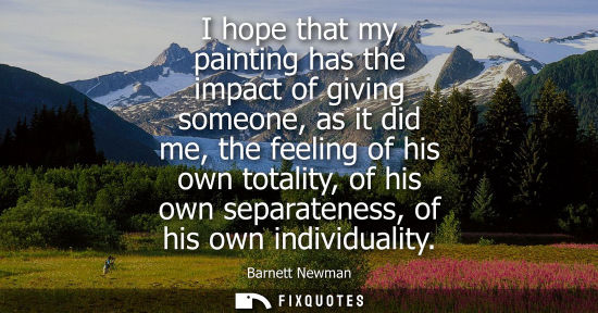 Small: I hope that my painting has the impact of giving someone, as it did me, the feeling of his own totality