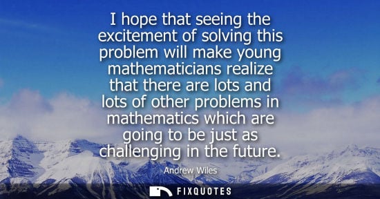 Small: I hope that seeing the excitement of solving this problem will make young mathematicians realize that t
