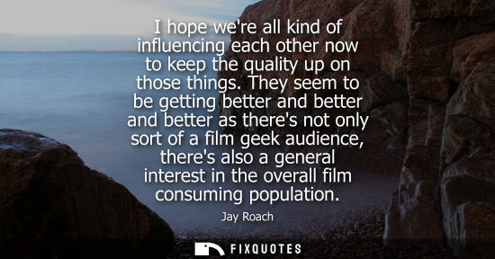 Small: I hope were all kind of influencing each other now to keep the quality up on those things. They seem to