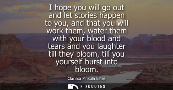 Small: I hope you will go out and let stories happen to you, and that you will work them, water them with your