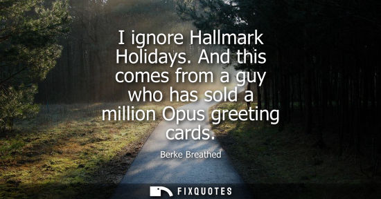 Small: I ignore Hallmark Holidays. And this comes from a guy who has sold a million Opus greeting cards