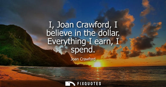 Small: I, Joan Crawford, I believe in the dollar. Everything I earn, I spend - Joan Crawford