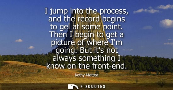 Small: I jump into the process, and the record begins to gel at some point. Then I begin to get a picture of w