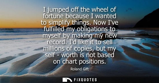 Small: I jumped off the wheel of fortune because I wanted to simplify things. Now Ive fulfilled my obligations