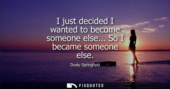 Small: I just decided I wanted to become someone else... So I became someone else