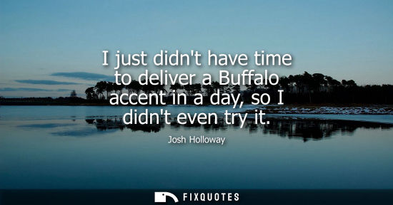 Small: I just didnt have time to deliver a Buffalo accent in a day, so I didnt even try it