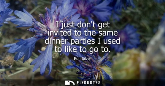 Small: I just dont get invited to the same dinner parties I used to like to go to